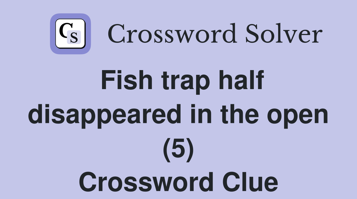 Fish trap half disappeared in the open (5) Crossword Clue Answers